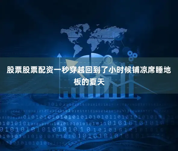 股票股票配资一秒穿越回到了小时候铺凉席睡地板的夏天