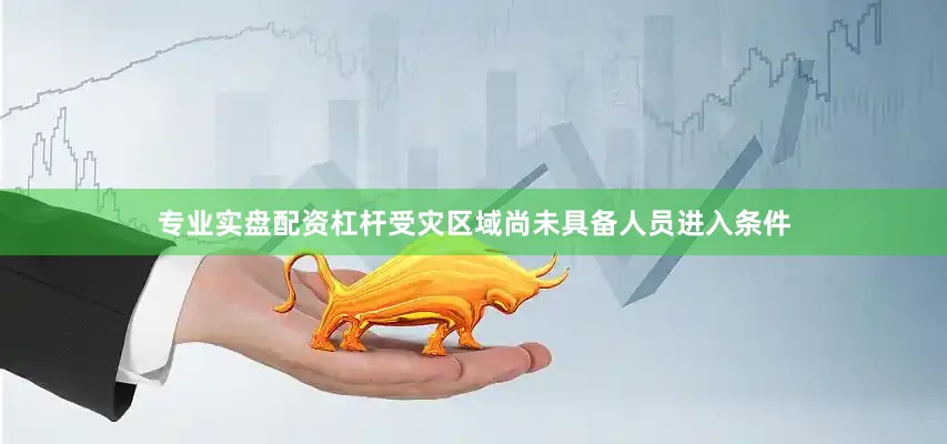 专业实盘配资杠杆受灾区域尚未具备人员进入条件