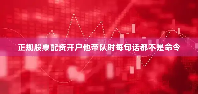 正规股票配资开户他带队时每句话都不是命令