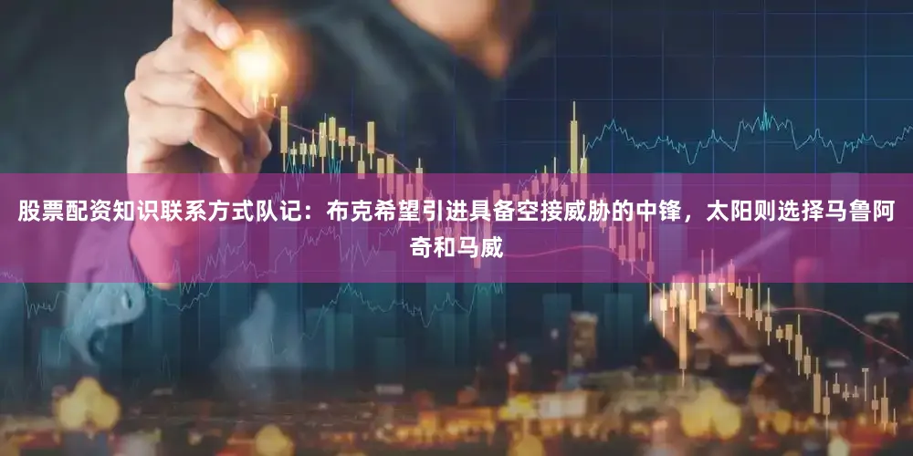 股票配资知识联系方式队记：布克希望引进具备空接威胁的中锋，太阳则选择马鲁阿奇和马威