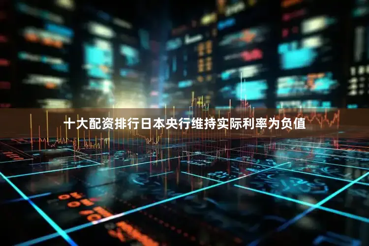 十大配资排行日本央行维持实际利率为负值