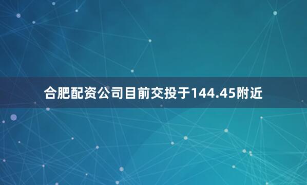 合肥配资公司目前交投于144.45附近