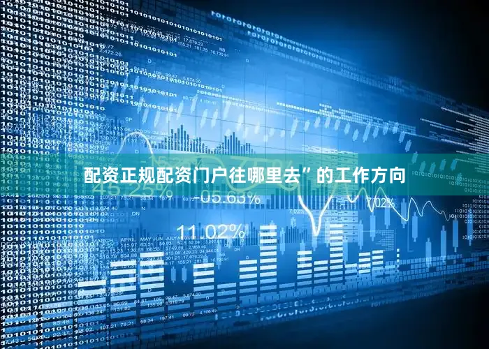 配资正规配资门户往哪里去”的工作方向