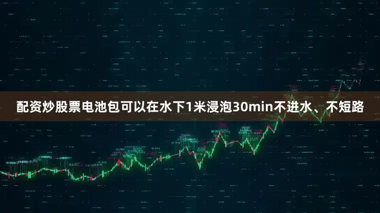 配资炒股票电池包可以在水下1米浸泡30min不进水、不短路