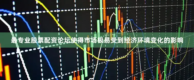 最专业股票配资论坛使得市场极易受到经济环境变化的影响