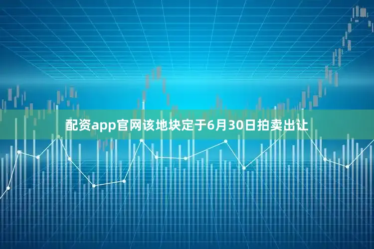 配资app官网该地块定于6月30日拍卖出让