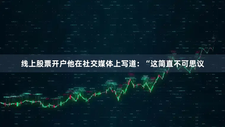 线上股票开户他在社交媒体上写道：“这简直不可思议