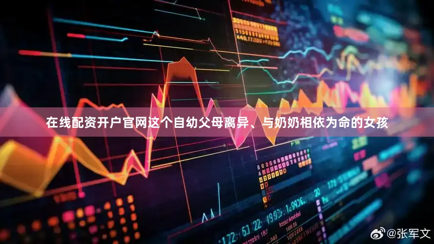 在线配资开户官网这个自幼父母离异、与奶奶相依为命的女孩