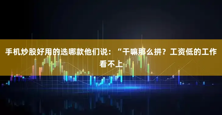 手机炒股好用的选哪款他们说：“干嘛那么拼？工资低的工作看不上
