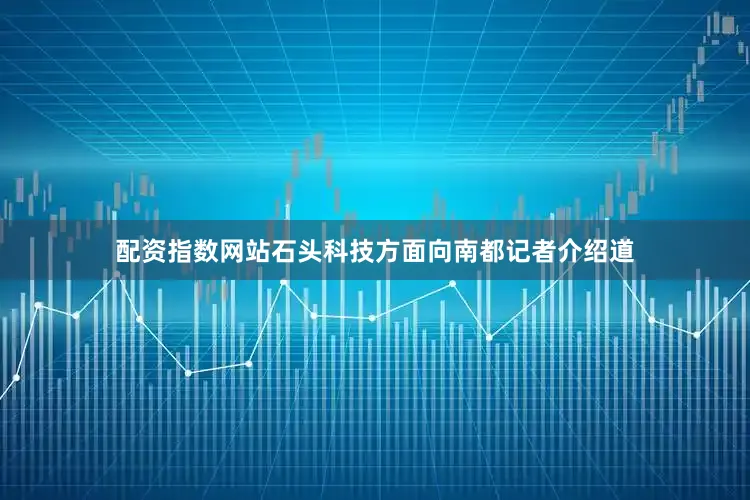配资指数网站石头科技方面向南都记者介绍道