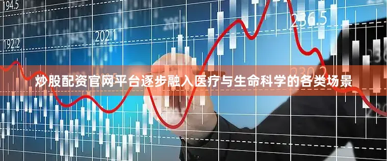 炒股配资官网平台逐步融入医疗与生命科学的各类场景