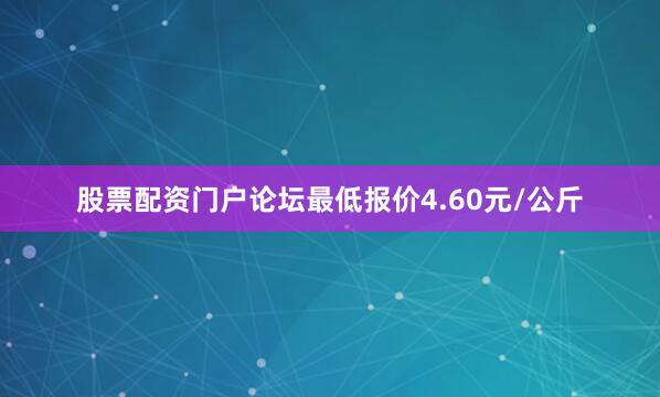 股票配资门户论坛最低报价4.60元/公斤