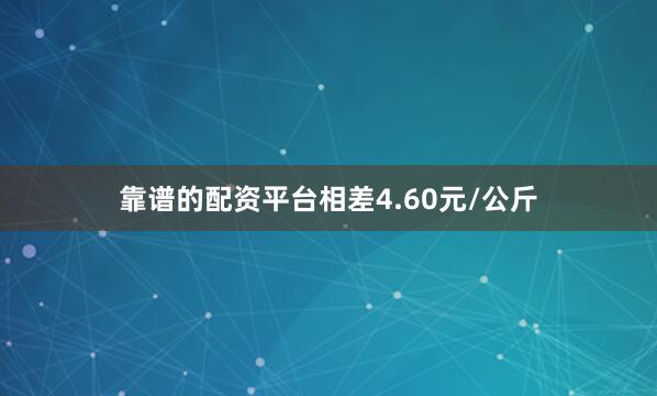 靠谱的配资平台相差4.60元/公斤