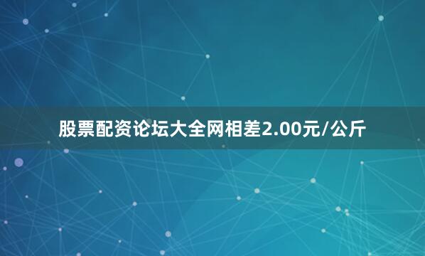 股票配资论坛大全网相差2.00元/公斤