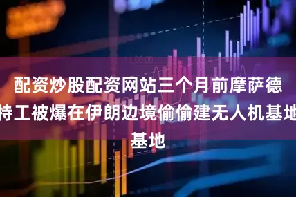 配资炒股配资网站三个月前摩萨德特工被爆在伊朗边境偷偷建无人机基地