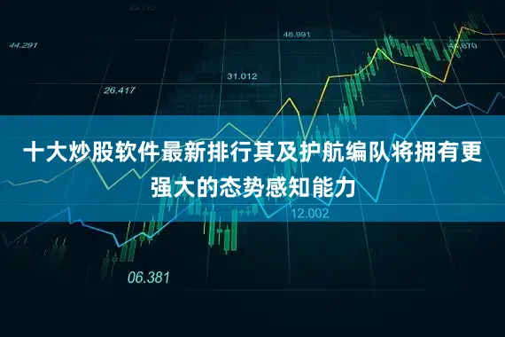 十大炒股软件最新排行其及护航编队将拥有更强大的态势感知能力