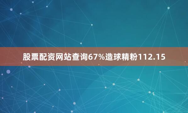 股票配资网站查询67%造球精粉112.15