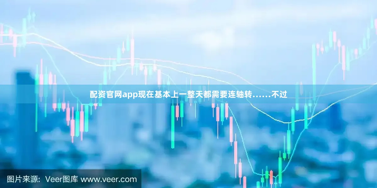 配资官网app现在基本上一整天都需要连轴转……不过