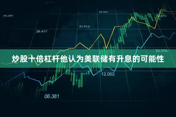炒股十倍杠杆他认为美联储有升息的可能性