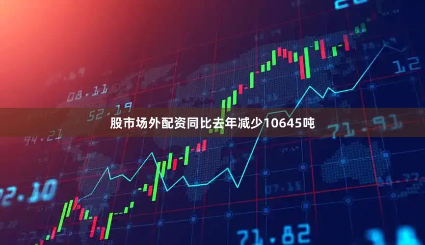 股市场外配资同比去年减少10645吨