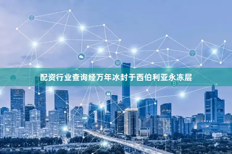 配资行业查询经万年冰封于西伯利亚永冻层