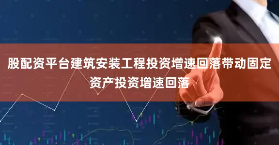 股配资平台建筑安装工程投资增速回落带动固定资产投资增速回落