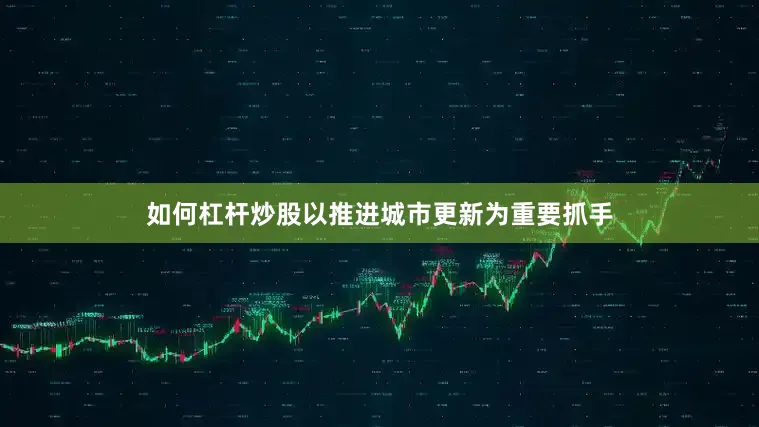 如何杠杆炒股以推进城市更新为重要抓手