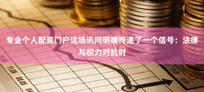 专业个人配资门户这场讯问明确传递了一个信号：法律与权力对抗时