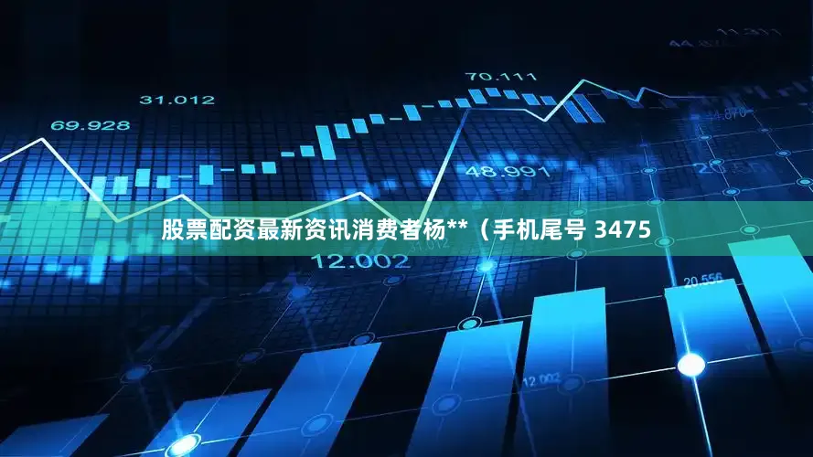 股票配资最新资讯消费者杨**（手机尾号 3475