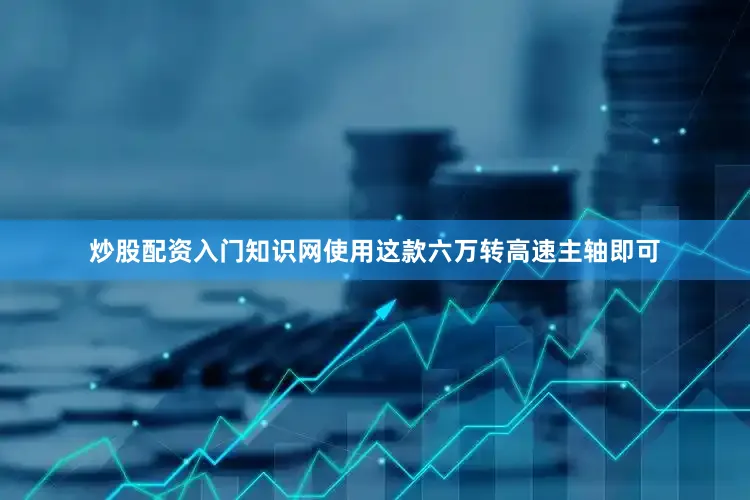 炒股配资入门知识网使用这款六万转高速主轴即可