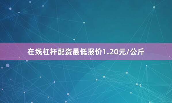 在线杠杆配资最低报价1.20元/公斤
