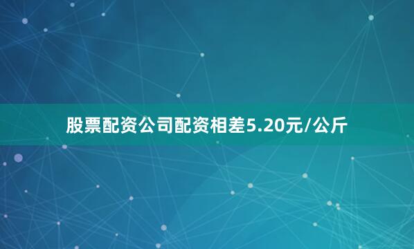 股票配资公司配资相差5.20元/公斤