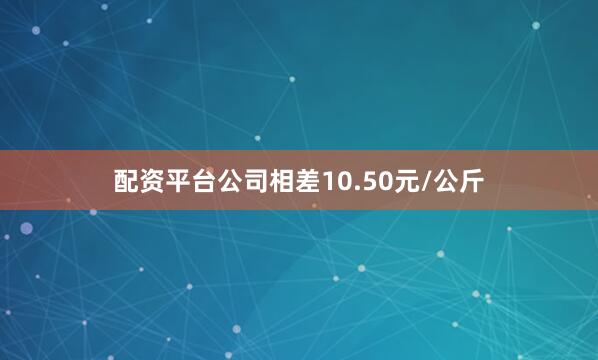 配资平台公司相差10.50元/公斤
