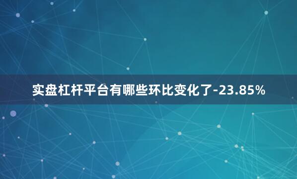 实盘杠杆平台有哪些环比变化了-23.85%