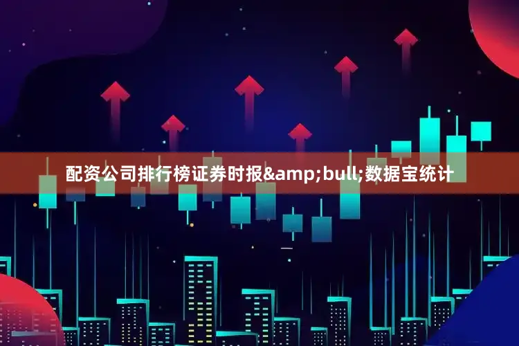 配资公司排行榜证券时报&bull;数据宝统计