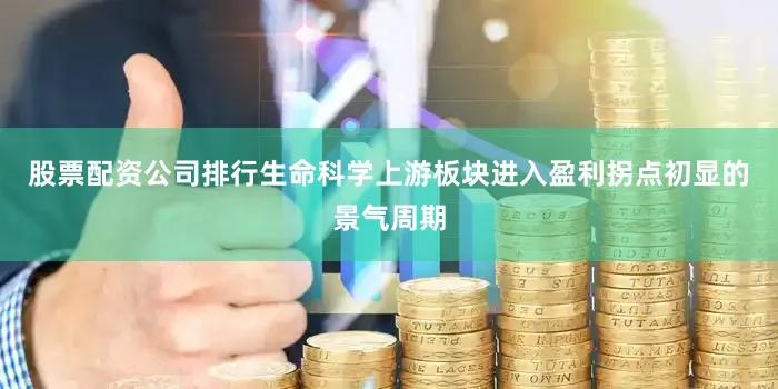股票配资公司排行生命科学上游板块进入盈利拐点初显的景气周期