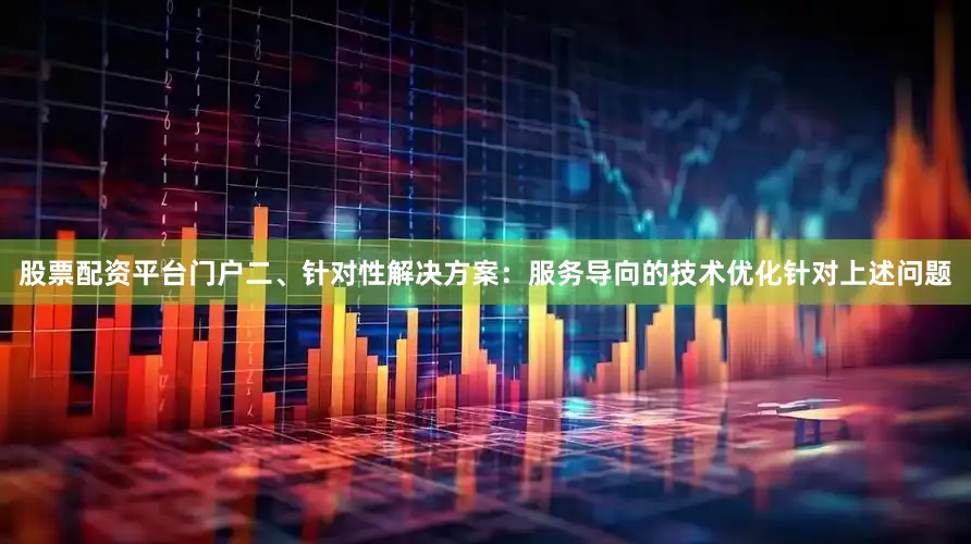 股票配资平台门户二、针对性解决方案：服务导向的技术优化针对上述问题