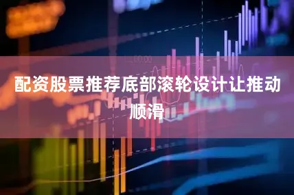配资股票推荐底部滚轮设计让推动顺滑