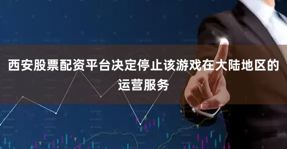 西安股票配资平台决定停止该游戏在大陆地区的运营服务