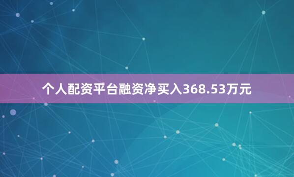 个人配资平台融资净买入368.53万元