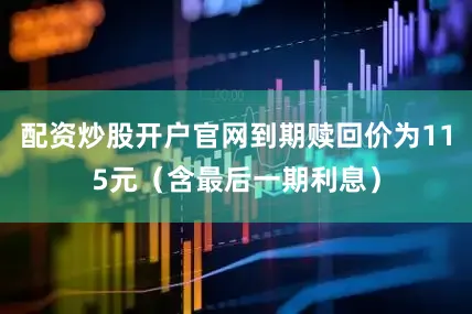 配资炒股开户官网到期赎回价为115元（含最后一期利息）