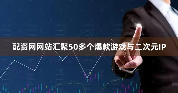 配资网网站汇聚50多个爆款游戏与二次元IP