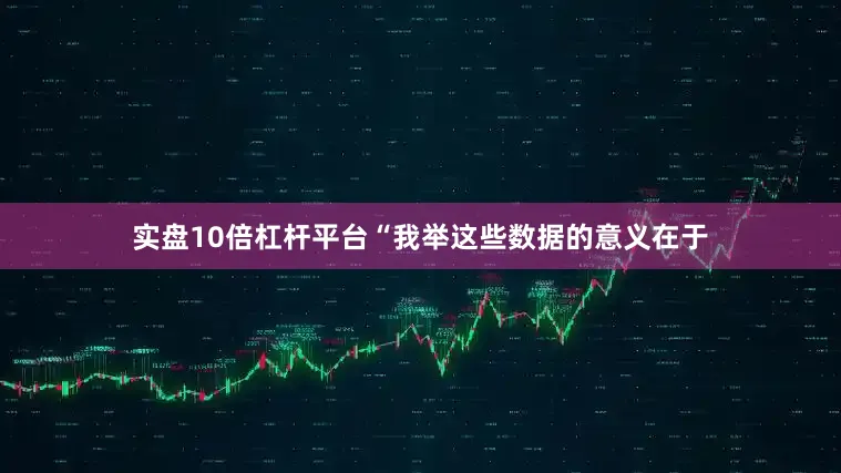 实盘10倍杠杆平台　　“我举这些数据的意义在于