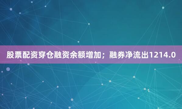 股票配资穿仓融资余额增加；融券净流出1214.0