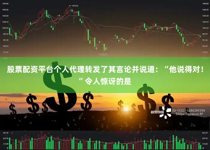 股票配资平台个人代理转发了其言论并说道：“他说得对！”令人惊讶的是
