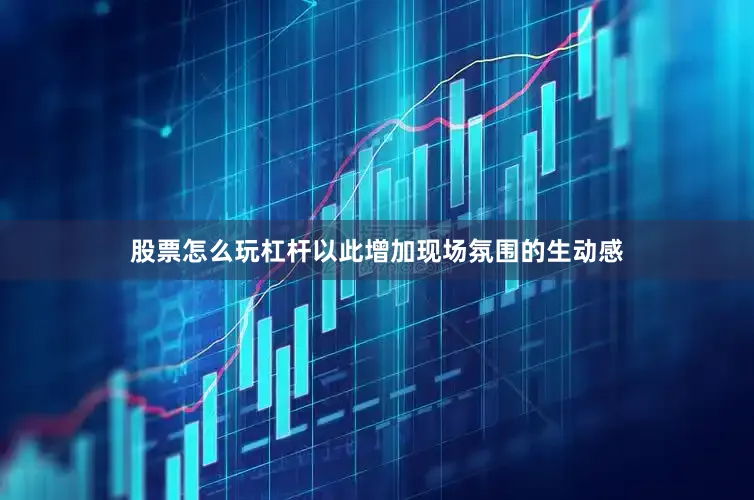 股票怎么玩杠杆以此增加现场氛围的生动感
