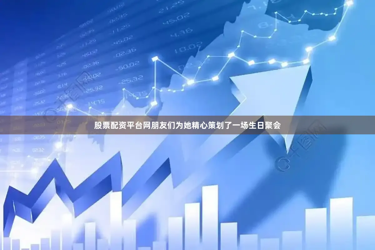 股票配资平台网朋友们为她精心策划了一场生日聚会