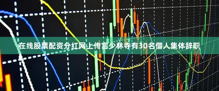 在线股票配资分红网上传言少林寺有30名僧人集体辞职