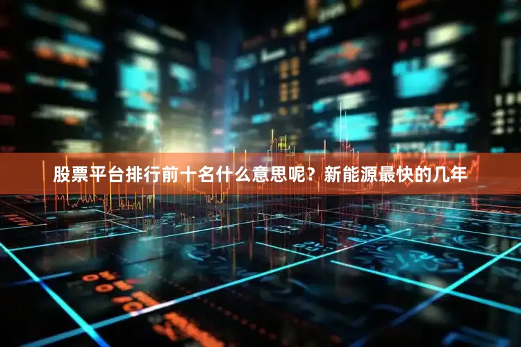 股票平台排行前十名什么意思呢？新能源最快的几年