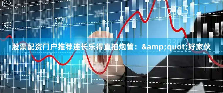 股票配资门户推荐连长乐得直拍炮管：&quot;好家伙
